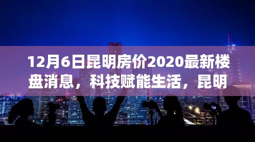 昆明房价最新消息，科技赋能生活，新楼盘房价重磅更新，开启未来居住新纪元