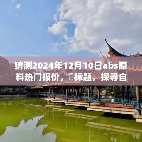 建议，探寻自然秘境，预测之旅——揭秘ABS原料报价背后的宁静呼唤（预测日期，2024年12月10日）