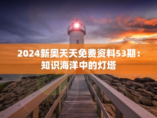 2024新奥天天免费资料53期：知识海洋中的灯塔