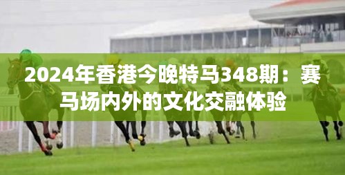 2024年香港今晚特马348期：赛马场内外的文化交融体验