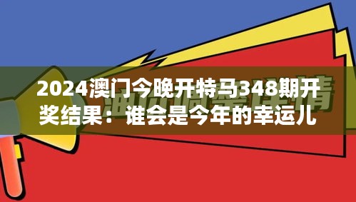 2024澳门今晚开特马348期开奖结果：谁会是今年的幸运儿？