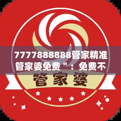 7777888888管家精准管家婆免费＂：免费不过时，精准管家婆的魅力所在