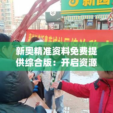 新奥精准资料免费提供综合版：开启资源共享时代，携手共创未来商机