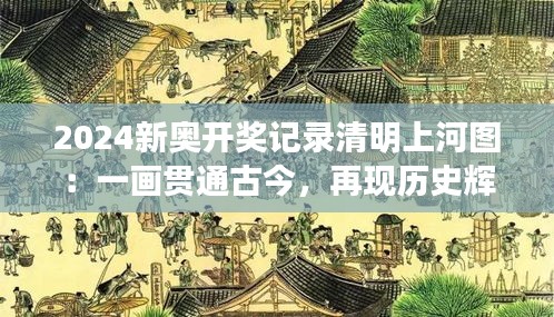 2024新奥开奖记录清明上河图：一画贯通古今，再现历史辉煌