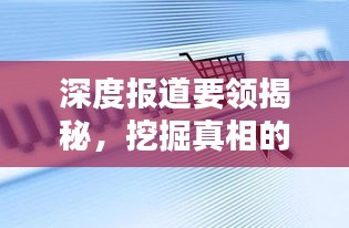 深度报道要领揭秘，挖掘真相的秘诀揭秘！