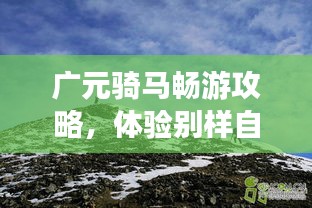 广元骑马畅游攻略，体验别样自然之旅