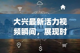 大兴最新活力视频瞬间，展现时代风采