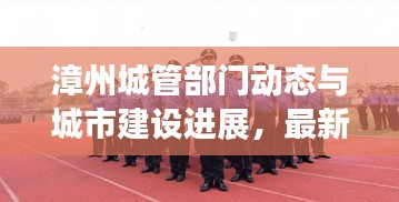 漳州城管部门动态与城市建设进展，最新头条新闻速览