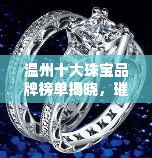 温州十大珠宝品牌榜单揭晓，璀璨闪耀的珠宝世界一览无遗