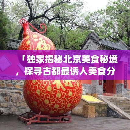 「独家揭秘北京美食秘境，探寻古都最诱人美食分享视频」