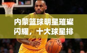 内蒙篮球明星璀璨闪耀，十大球星排名榜单