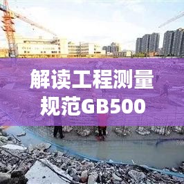 解读工程测量规范GB50026-2007，应用与实操指南