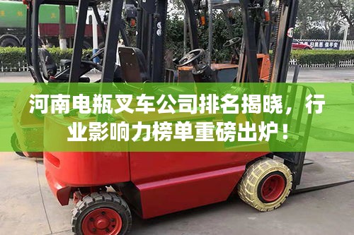 河南电瓶叉车公司排名揭晓，行业影响力榜单重磅出炉！