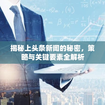 揭秘上头条新闻的秘密，策略与关键要素全解析