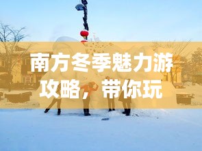 南方冬季魅力游攻略，带你玩转温暖冬季！