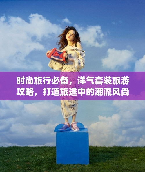 时尚旅行必备，洋气套装旅游攻略，打造旅途中的潮流风尚标！