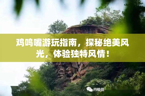 鸡鸣嘴游玩指南，探秘绝美风光，体验独特风情！