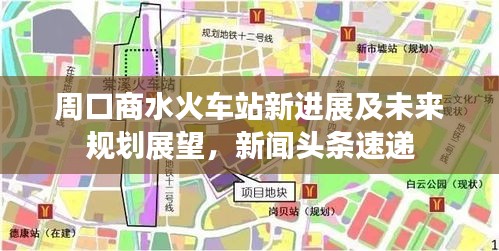 周口商水火车站新进展及未来规划展望，新闻头条速递