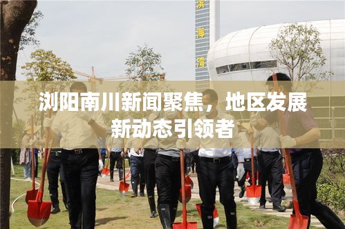浏阳南川新闻聚焦，地区发展新动态引领者